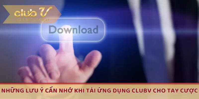 Những lưu ý cần nhớ khi tải ứng dụng CLUBV cho tay cược 