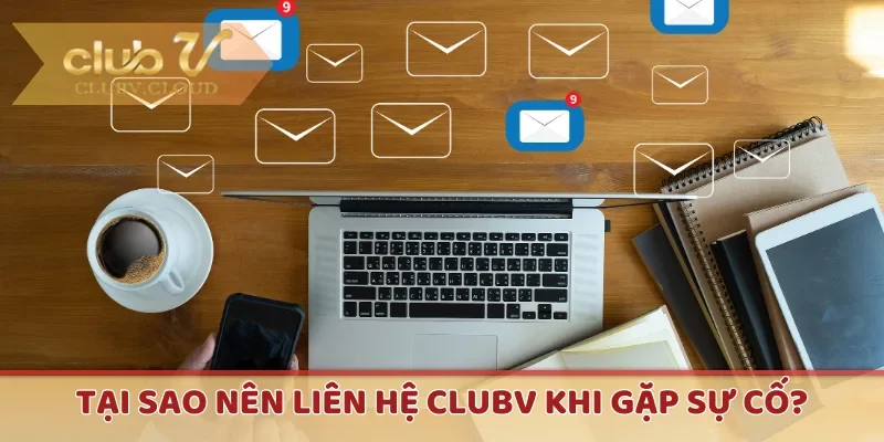 Tại sao nên liên hệ CLUBV khi gặp sự cố?